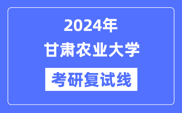 2024年甘肅農業大學各專業考研復試分數線一覽表(含2023年)