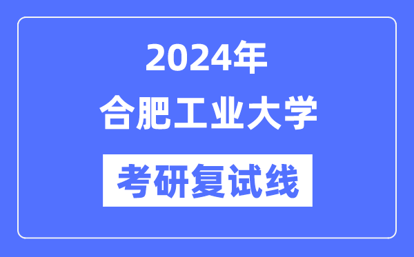 2024年合肥工業(yè)大學(xué)各專(zhuān)業(yè)考研復(fù)試分?jǐn)?shù)線一覽表（含2023年）