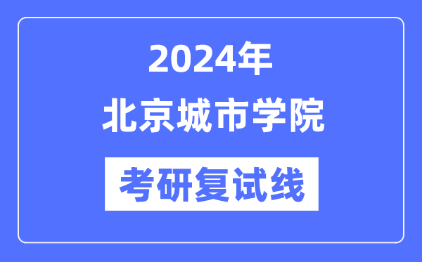 2024年北京城市學(xué)院各專業(yè)考研復(fù)試分數(shù)線一覽表(含2023年)