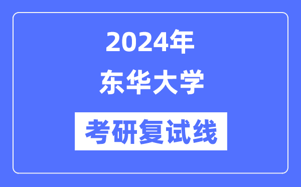 2024年東華大學各專業考研復試分數線一覽表(含2023年)