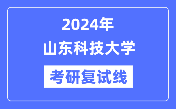 2024年山東科技大學(xué)各專業(yè)考研復(fù)試分?jǐn)?shù)線一覽表（含2023年）