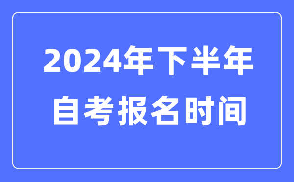 2024年下半年自考報名時間是什么時候,自考報考是幾月幾號