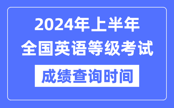 2024年上半年全國英語等級考試成績查詢時間是什么時候?