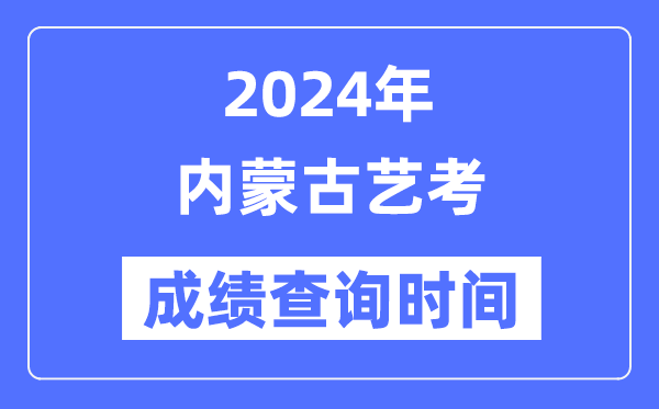 2024年內蒙古藝考成績查詢時間,內蒙古藝考分數什么時候公布?