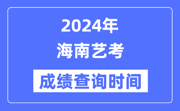2024年海南藝考成績查詢時間,海南藝考分?jǐn)?shù)什么時候公布？