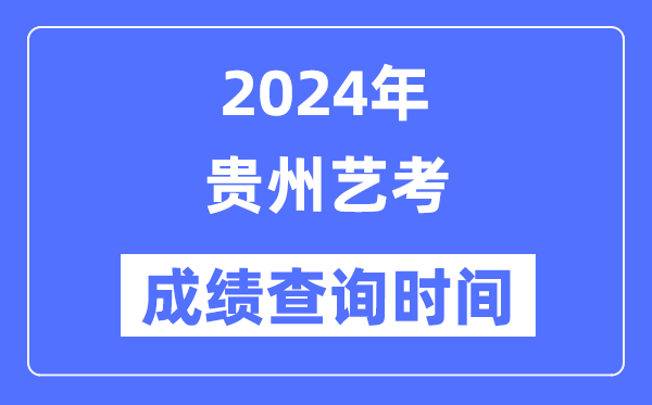 2024年貴州藝考成績查詢時(shí)間,貴州藝考分?jǐn)?shù)什么時(shí)候公布?