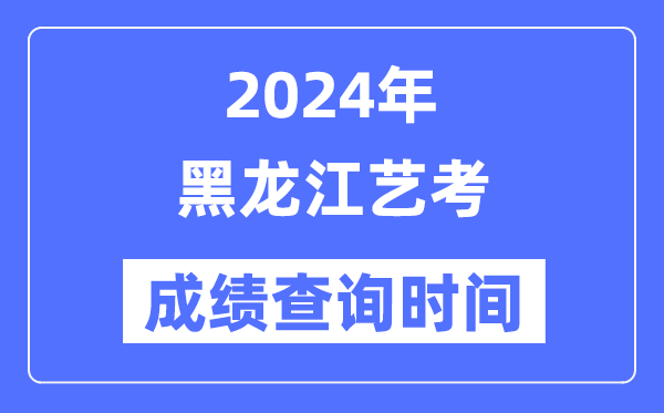 2024年黑龍江藝考成績查詢時間,黑龍江藝考分數什么時候公布?
