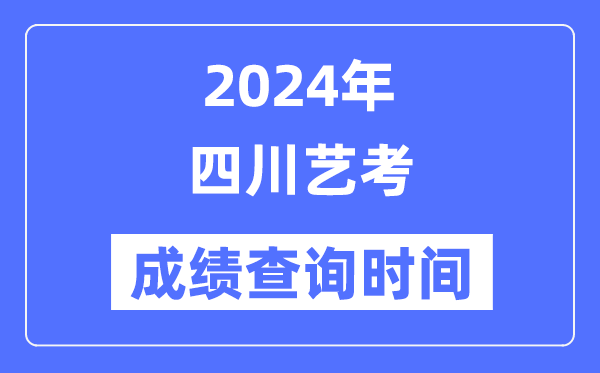 2024年四川藝考成績查詢時間,四川藝考分數什么時候公布？