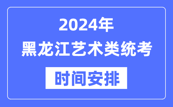 2024年黑龍江藝考時間具體安排,黑龍江藝術類統考是幾月幾日