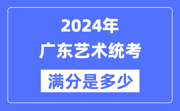 2024年廣東藝術統考滿分是多少,廣東藝考科目及分值