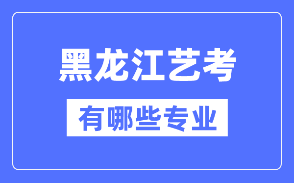 黑龍江藝考有哪些專業(yè),黑龍江藝術(shù)統(tǒng)考選什么專業(yè)?