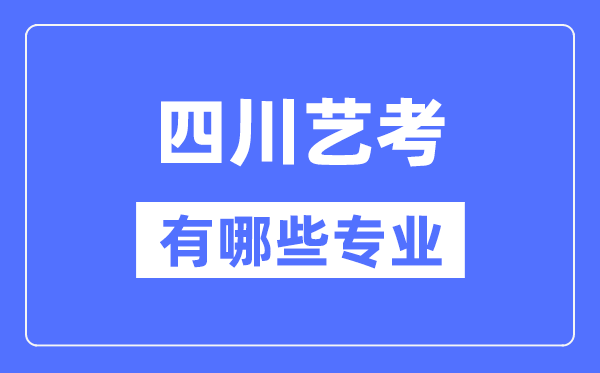 四川藝考有哪些專業,四川藝術統考選什么專業?