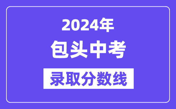 2024年包頭中考錄取分?jǐn)?shù)線一覽表(含歷年分?jǐn)?shù)線)