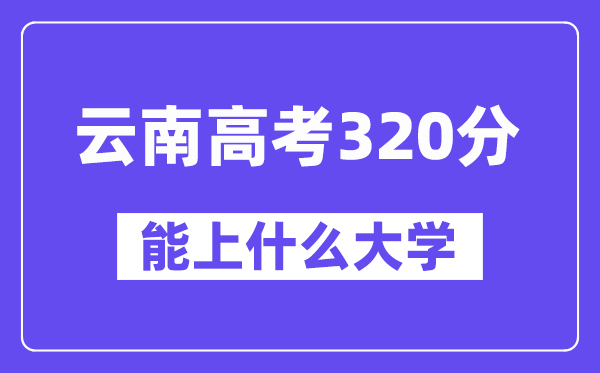 云南高考320分左右能上什么大學?附320分大學名單一覽表