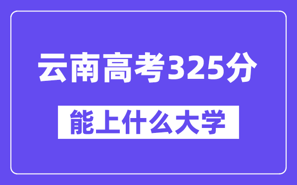 云南高考325分左右能上什么大學?附325分大學名單一覽表