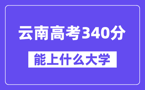 云南高考340分左右能上什么大學?附340分大學名單一覽表