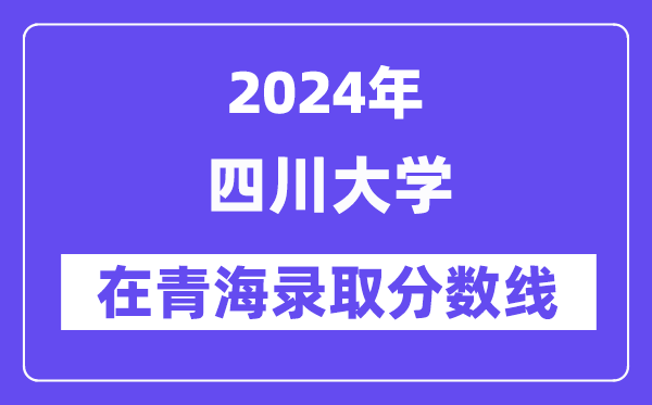 四川大學2024年在青海錄取分數(shù)線一覽表(2025年參考)