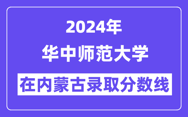 華中師范大學2024年在內蒙古錄取分數線一覽表(2025年參考)