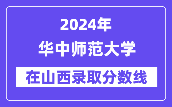 華中師范大學2024年在山西錄取分數線一覽表(2025年參考)