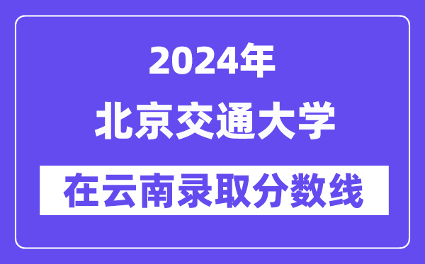 北京交通大學(xué)2024年在云南錄取分?jǐn)?shù)線一覽表(2025年參考)