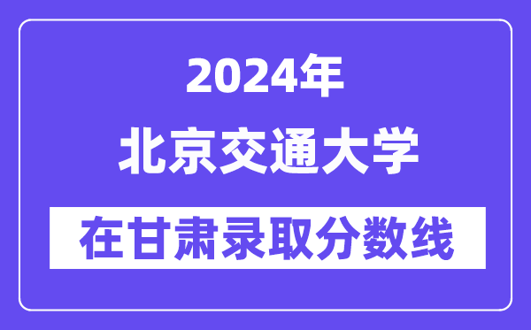 北京交通大學(xué)2024年在甘肅錄取分?jǐn)?shù)線一覽表(2025年參考)