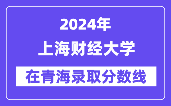 上海財經大學2024年在青海錄取分數線一覽表(2025年參考)