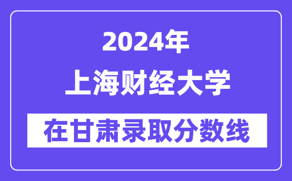 上海財經大學2024年在甘肅錄取分數線一覽表(2025年參考)