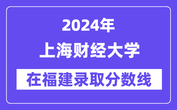 上海財經大學2024年在福建錄取分數線一覽表(2025年參考)