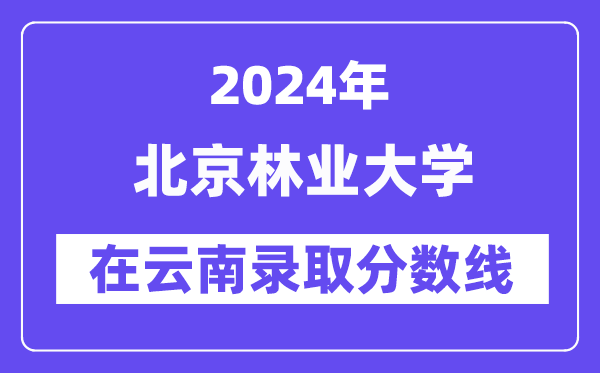 北京林業(yè)大學(xué)2024年在云南錄取分?jǐn)?shù)線一覽表(2025年參考)