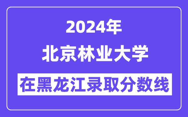 北京林業(yè)大學(xué)2024年在黑龍江錄取分?jǐn)?shù)線一覽表(2025年參考)