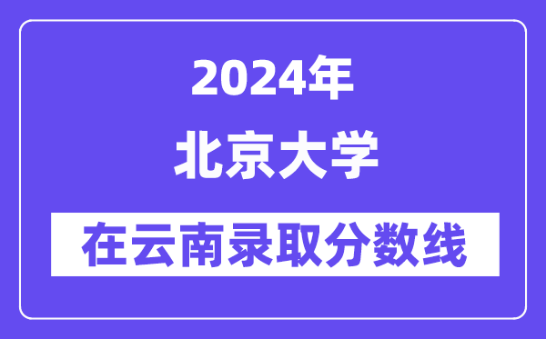 北京大學(xué)2024年在云南錄取分?jǐn)?shù)線一覽表(2025年參考)