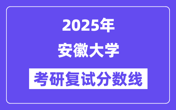2025安徽大學(xué)考研復(fù)試分?jǐn)?shù)線一覽表