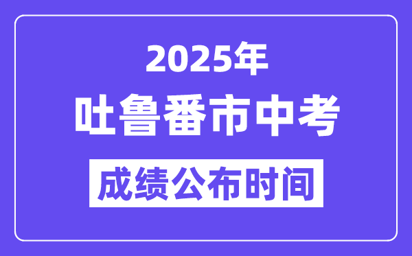 2025吐魯番市中考成績公布時間,具體幾月幾號可以查分？