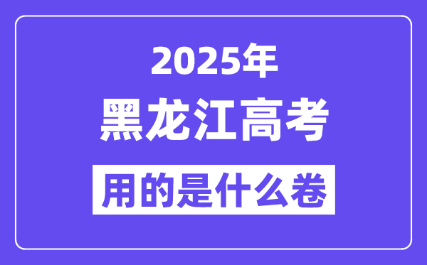 2025年黑龍江高考用的是什么卷,黑龍江高考試卷是全國幾卷?