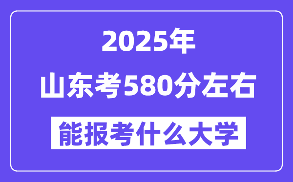 2025年山東考580分左右能報考上什么大學?附位次排名對照表