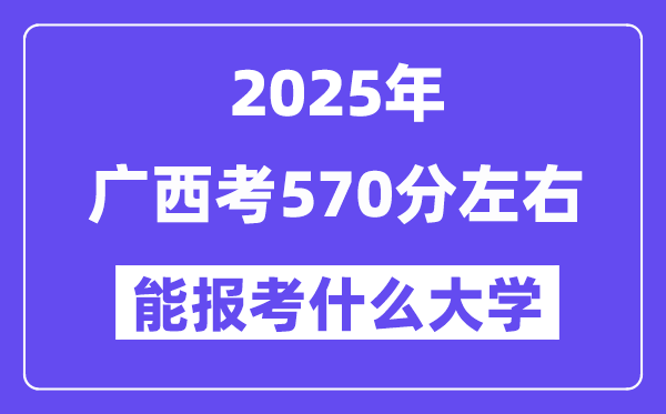 2025年廣西考570分左右能報考上什么大學?附位次排名對照表