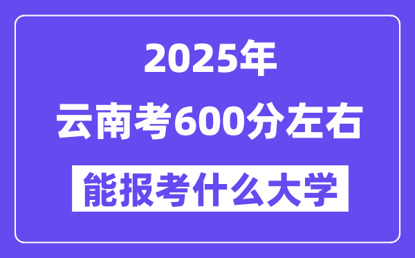 2025年云南考600分左右能報考上什么大學?附位次排名對照表