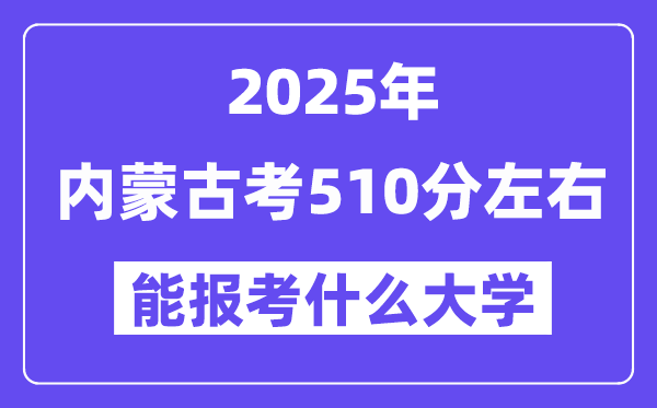 2025年內蒙古考510分左右能報考上什么大學?附位次排名對照表