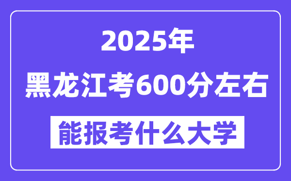 2025年黑龍江考600分左右能報考上什么大學?附位次排名對照表