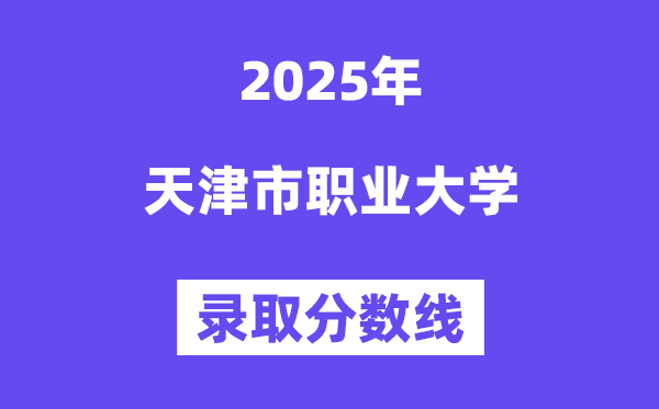 天津市職業(yè)大學2025年錄取分數(shù)線(含2024歷年)