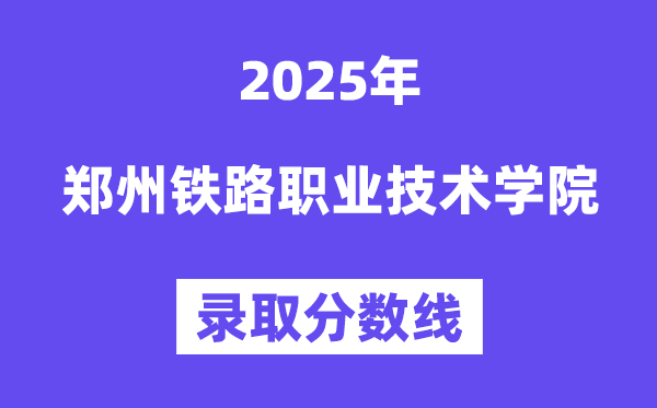 2025鄭州鐵路職業技術學院錄取分數線(含2024年錄取情況)