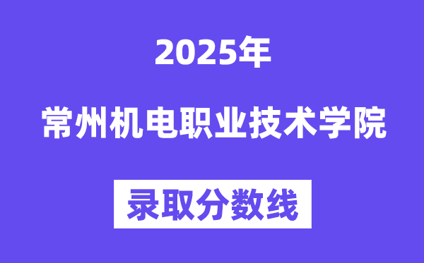 2025常州機電職業技術學院錄取分數線(含2024年錄取情況)