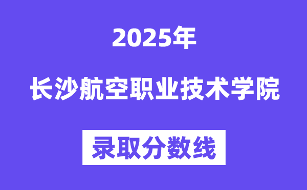 2025長沙航空職業技術學院錄取分數線(含2024年錄取情況)