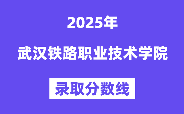 2025武漢鐵路職業技術學院錄取分數線(含2024年錄取情況)