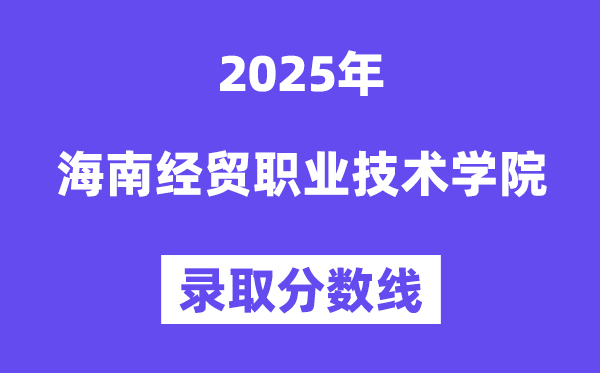 2025海南經貿職業技術學院錄取分數線(含2024年錄取情況)
