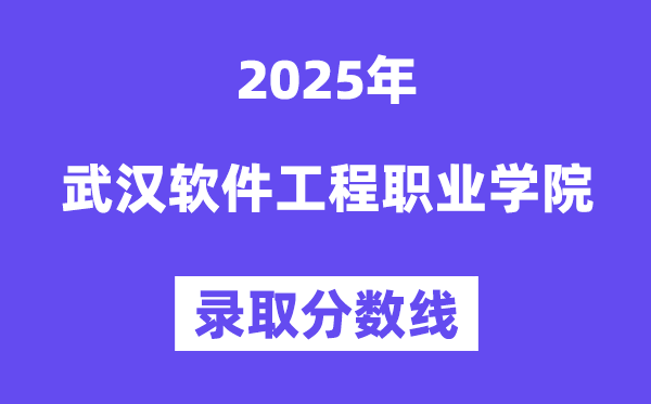 2025武漢軟件工程職業學院錄取分數線(含2024年錄取情況)