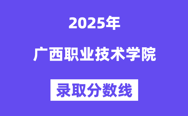 2025廣西職業技術學院錄取分數線(含2024年錄取情況)