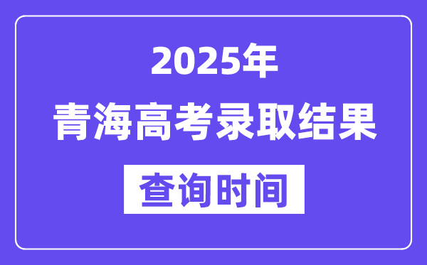2025青海高考錄取結果查詢時間,具體幾號查詢?