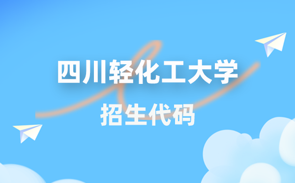 四川輕化工大學招生代碼是多少?附專業代碼對照表(2026年參考)