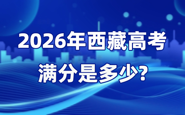 2026年西藏高考滿分是多少,西藏高考各科目分值設置